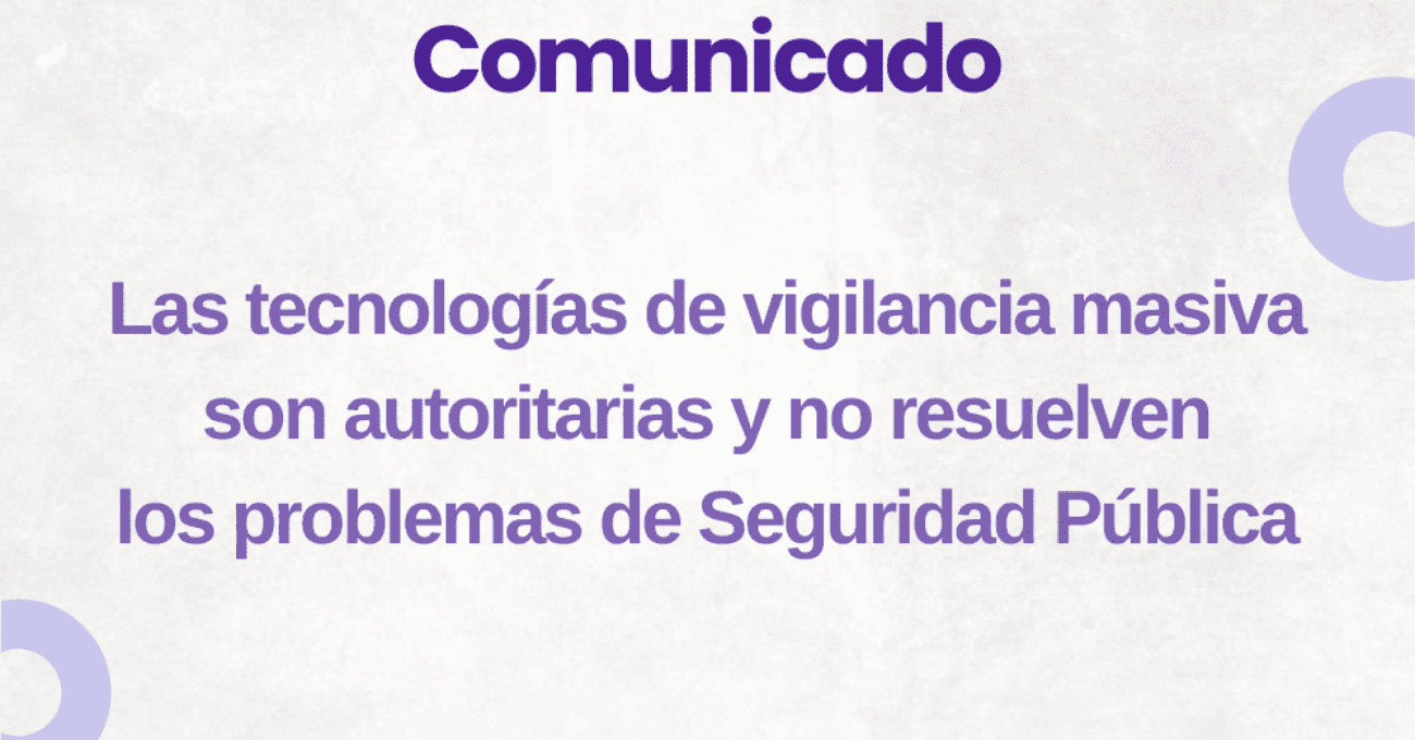 Comunicado: Las tecnologías de vigilancia masiva son autoritarias y no resuelven los problemas de Seguridad Pública
